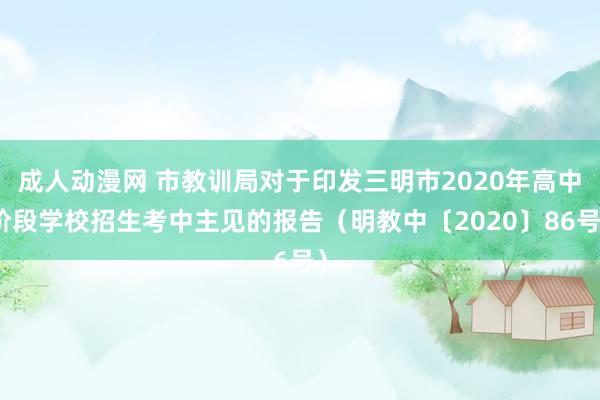 成人动漫网 市教训局对于印发三明市2020年高中阶段学校招生考中主见的报告（明教中〔2020〕86号）