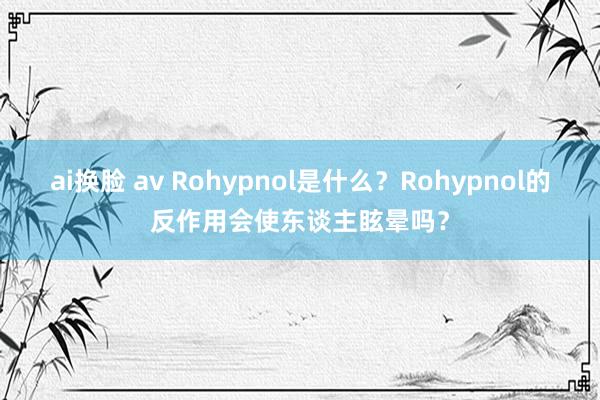 ai换脸 av Rohypnol是什么？Rohypnol的反作用会使东谈主眩晕吗？