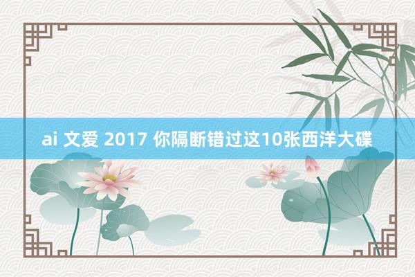 ai 文爱 2017 你隔断错过这10张西洋大碟