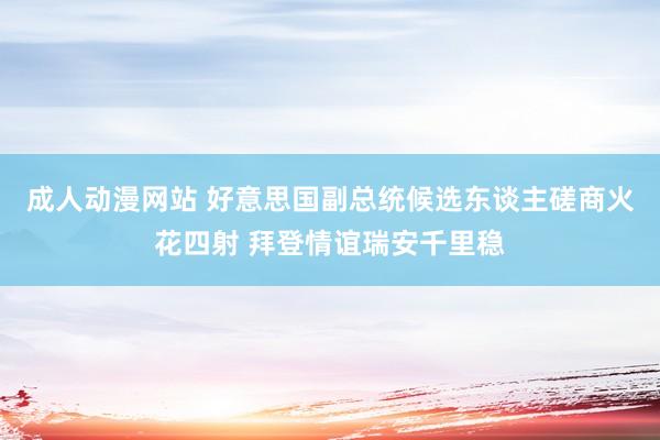 成人动漫网站 好意思国副总统候选东谈主磋商火花四射 拜登情谊瑞安千里稳