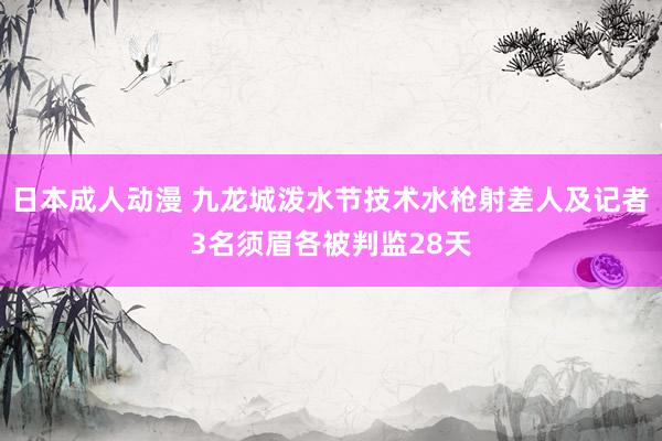 日本成人动漫 九龙城泼水节技术水枪射差人及记者　3名须眉各被判监28天