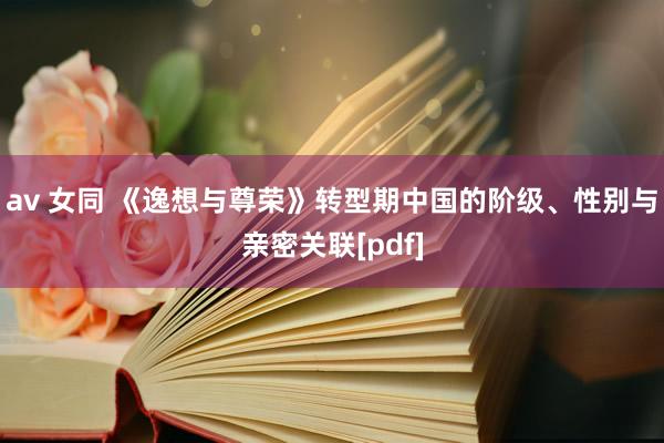 av 女同 《逸想与尊荣》转型期中国的阶级、性别与亲密关联[pdf]