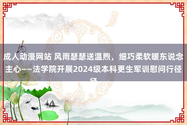 成人动漫网站 风雨瑟瑟送温煦，细巧柔软暖东说念主心——法学院开展2024级本科更生军训慰问行径