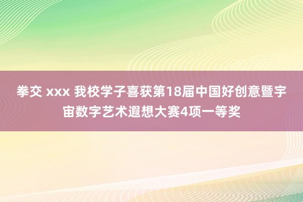 拳交 xxx 我校学子喜获第18届中国好创意暨宇宙数字艺术遐想大赛4项一等奖