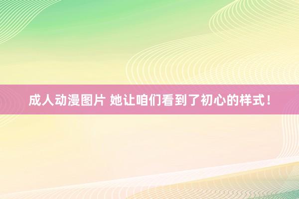 成人动漫图片 她让咱们看到了初心的样式！