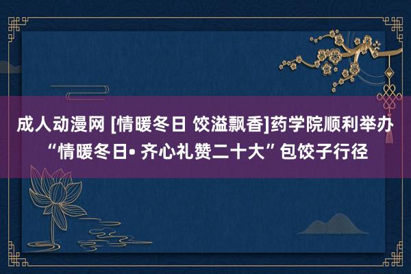 成人动漫网 [情暖冬日 饺溢飘香]药学院顺利举办“情暖冬日• 齐心礼赞二十大”包饺子行径