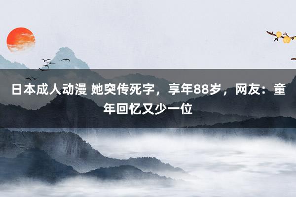 日本成人动漫 她突传死字，享年88岁，网友：童年回忆又少一位