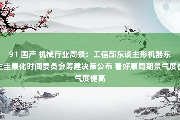 91 国产 机械行业周报：工信部东谈主形机器东谈主圭臬化时间委员会筹建决策公布 看好顺周期景气度提高