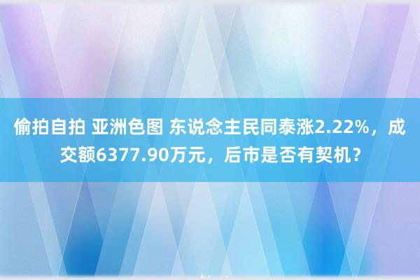 偷拍自拍 亚洲色图 东说念主民同泰涨2.22%，成交额6377.90万元，后市是否有契机？