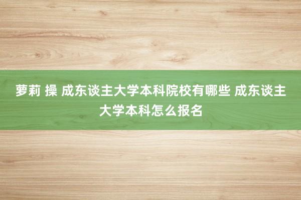 萝莉 操 成东谈主大学本科院校有哪些 成东谈主大学本科怎么报名