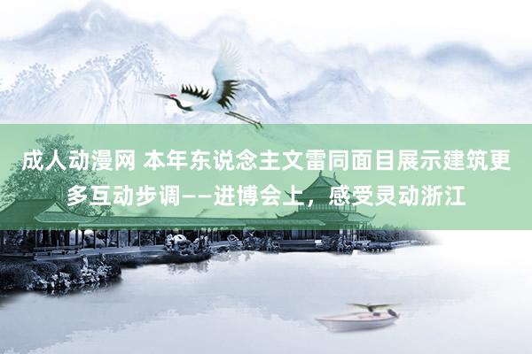 成人动漫网 本年东说念主文雷同面目展示建筑更多互动步调——进博会上，感受灵动浙江