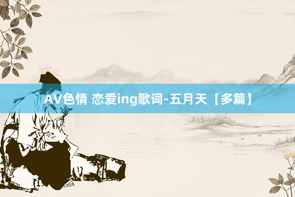 AV色情 恋爱ing歌词-五月天【多篇】