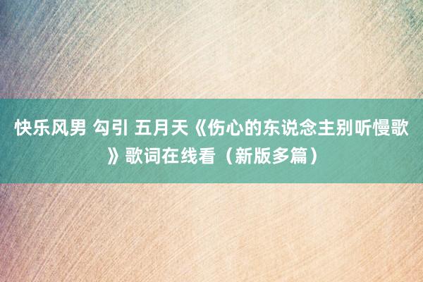 快乐风男 勾引 五月天《伤心的东说念主别听慢歌》歌词在线看（新版多篇）