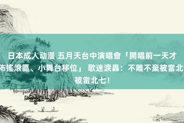 日本成人动漫 五月天台中演唱會「開唱前一天才宣佈搖滾區、小舞台移位」 歌迷淚轟：不離不棄被當北七！