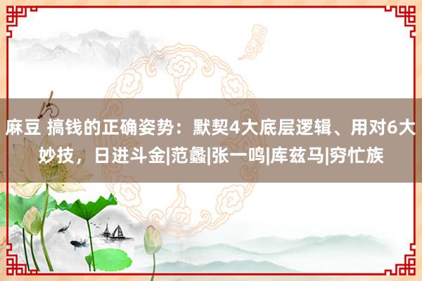 麻豆 搞钱的正确姿势：默契4大底层逻辑、用对6大妙技，日进斗金|范蠡|张一鸣|库兹马|穷忙族