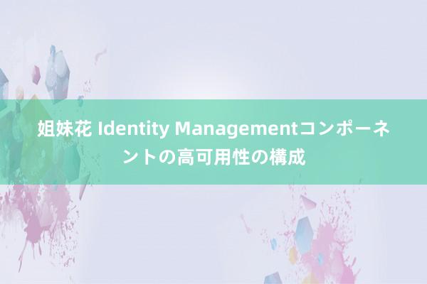 姐妹花 Identity Managementコンポーネントの高可用性の構成