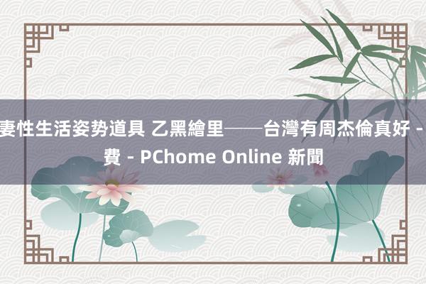 夫妻性生活姿势道具 乙黑繪里──台灣有周杰倫真好 - 消費 - PChome Online 新聞