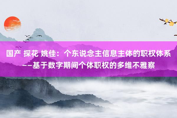 国产 探花 姚佳：个东说念主信息主体的职权体系——基于数字期间个体职权的多维不雅察