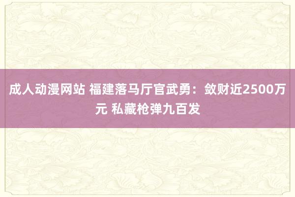 成人动漫网站 福建落马厅官武勇：敛财近2500万元 私藏枪弹九百发