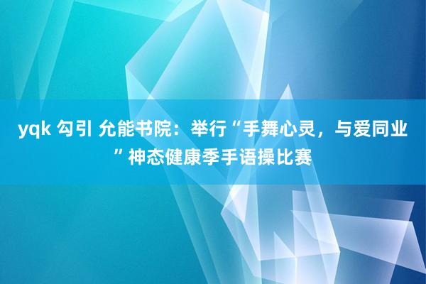 yqk 勾引 允能书院：举行“手舞心灵，与爱同业”神态健康季手语操比赛