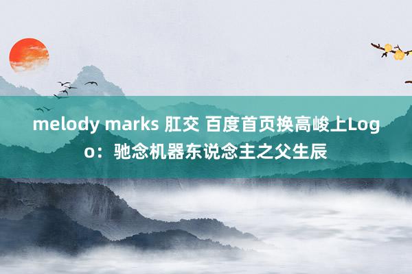 melody marks 肛交 百度首页换高峻上Logo：驰念机器东说念主之父生辰