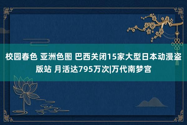 校园春色 亚洲色图 巴西关闭15家大型日本动漫盗版站 月活达795万次|万代南梦宫