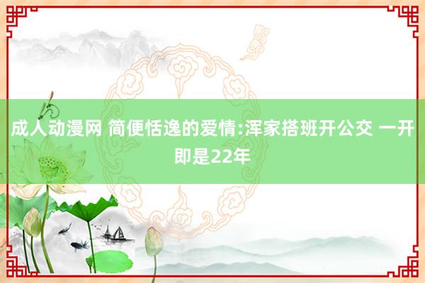 成人动漫网 简便恬逸的爱情:浑家搭班开公交 一开即是22年