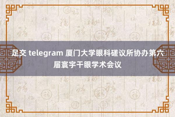 足交 telegram 厦门大学眼科磋议所协办第六届寰宇干眼学术会议