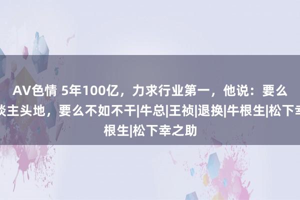 AV色情 5年100亿，力求行业第一，他说：要么出东谈主头地，要么不如不干|牛总|王祯|退换|牛根生|松下幸之助